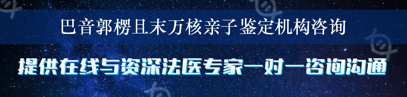 巴音郭楞且末万核亲子鉴定机构咨询